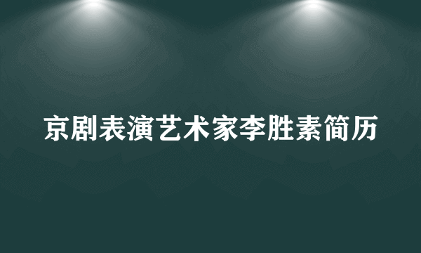 京剧表演艺术家李胜素简历