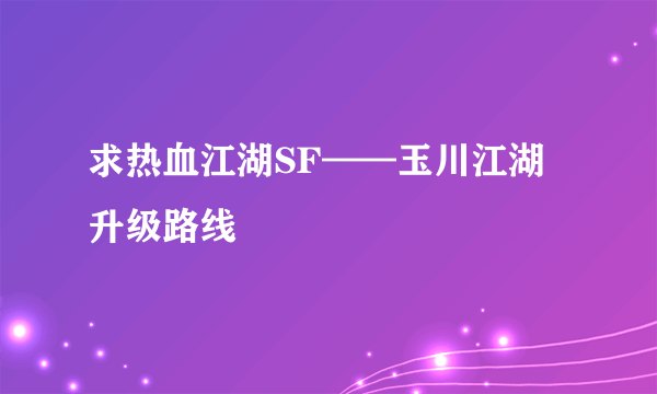 求热血江湖SF——玉川江湖升级路线