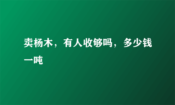 卖杨木，有人收够吗，多少钱一吨