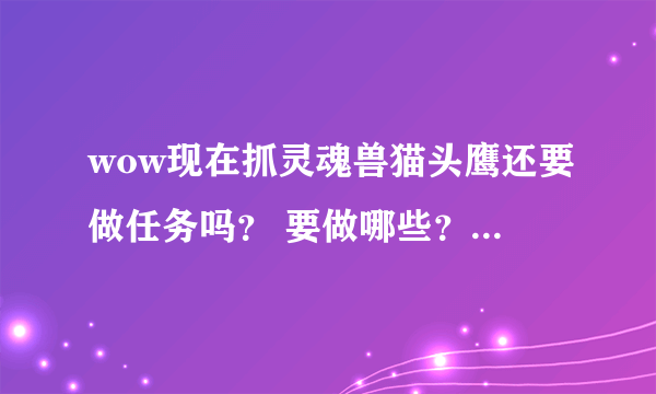 wow现在抓灵魂兽猫头鹰还要做任务吗？ 要做哪些？ 还要我是直升90的去哪接起始任务？