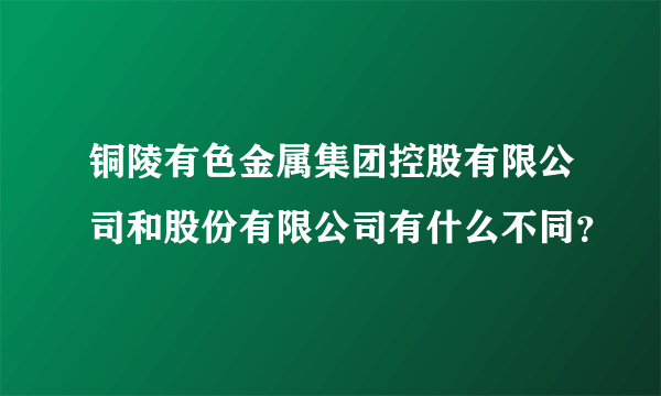 铜陵有色金属集团控股有限公司和股份有限公司有什么不同？