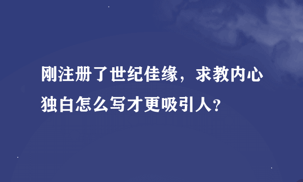 刚注册了世纪佳缘，求教内心独白怎么写才更吸引人？