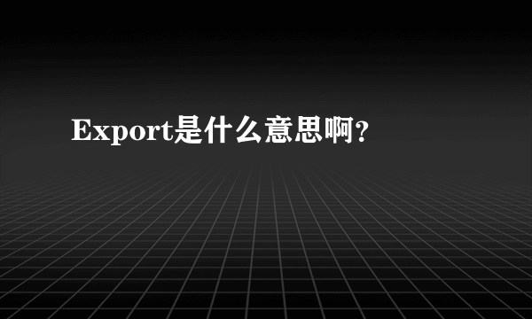 Export是什么意思啊？