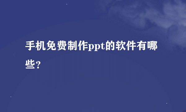 手机免费制作ppt的软件有哪些？