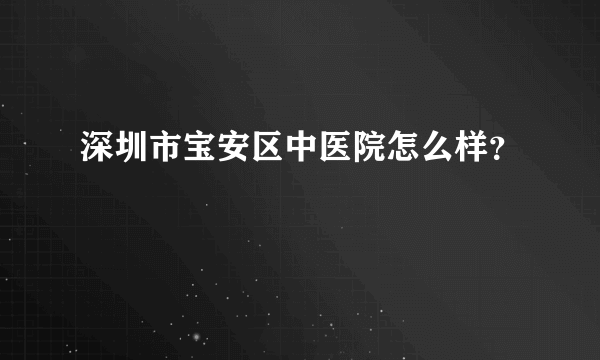 深圳市宝安区中医院怎么样？