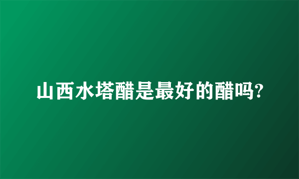 山西水塔醋是最好的醋吗?