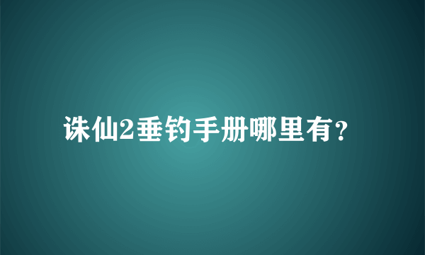 诛仙2垂钓手册哪里有？