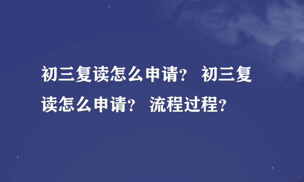 初三复读怎么申请？ 初三复读怎么申请？ 流程过程？