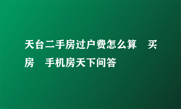 天台二手房过户费怎么算–买房–手机房天下问答