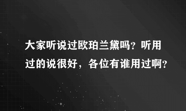 大家听说过欧珀兰黛吗？听用过的说很好，各位有谁用过啊？