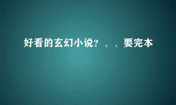 好看的玄幻小说？、、要完本