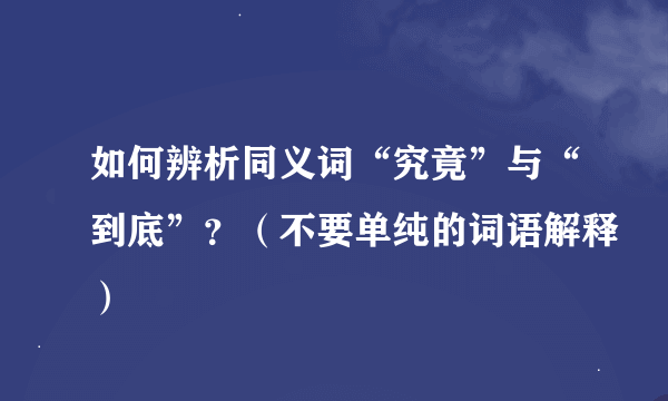 如何辨析同义词“究竟”与“到底”？（不要单纯的词语解释）