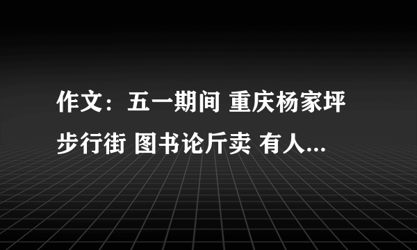 作文：五一期间 重庆杨家坪步行街 图书论斤卖 有人认为这是不尊重知识