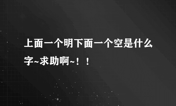 上面一个明下面一个空是什么字~求助啊~！！