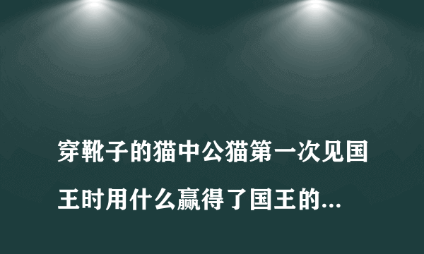 
穿靴子的猫中公猫第一次见国王时用什么赢得了国王的好感魔术还是鹌鹑还是鹌鹑

