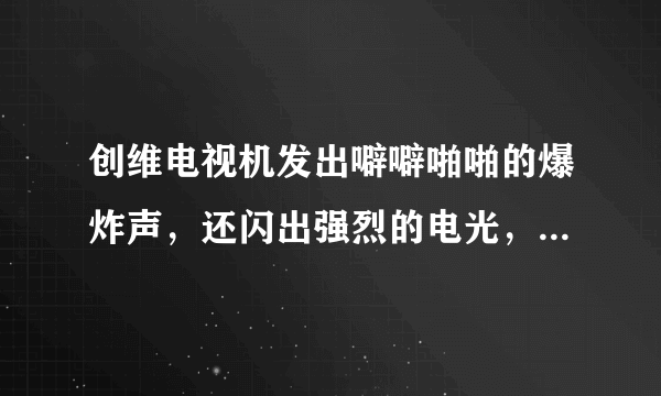 创维电视机发出噼噼啪啪的爆炸声，还闪出强烈的电光，这不属于质量问题吗？