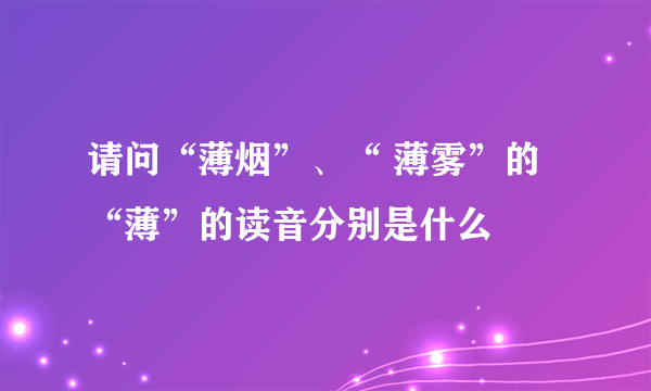 请问“薄烟”、“ 薄雾”的“薄”的读音分别是什么