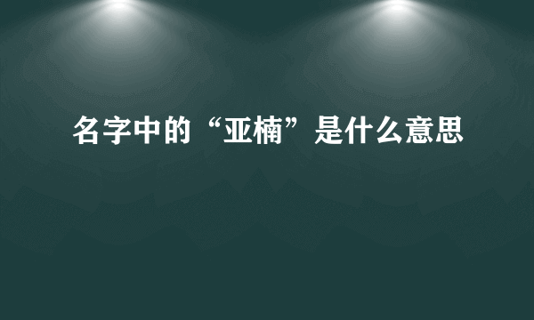 名字中的“亚楠”是什么意思