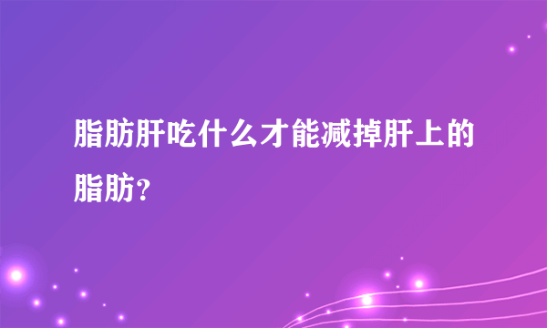 脂肪肝吃什么才能减掉肝上的脂肪？