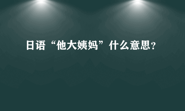 日语“他大姨妈”什么意思？