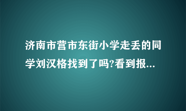 济南市营市东街小学走丢的同学刘汉格找到了吗?看到报道说小学生放学后乘公交回家，不知道在哪里走失了。