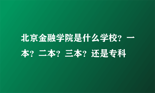 北京金融学院是什么学校？一本？二本？三本？还是专科