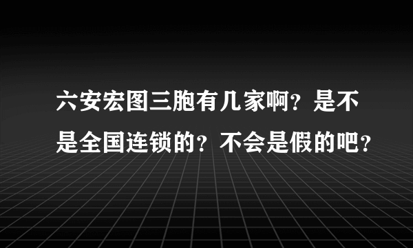 六安宏图三胞有几家啊？是不是全国连锁的？不会是假的吧？