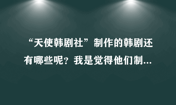 “天使韩剧社”制作的韩剧还有哪些呢？我是觉得他们制作的韩剧都很好看...