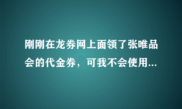 刚刚在龙券网上面领了张唯品会的代金券，可我不会使用呢！求解