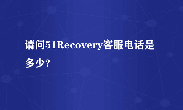 请问51Recovery客服电话是多少?