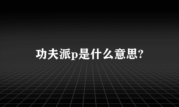 功夫派p是什么意思?