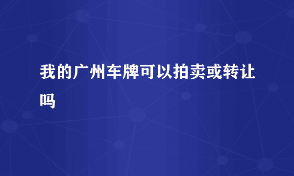 我的广州车牌可以拍卖或转让吗