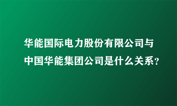 华能国际电力股份有限公司与中国华能集团公司是什么关系？