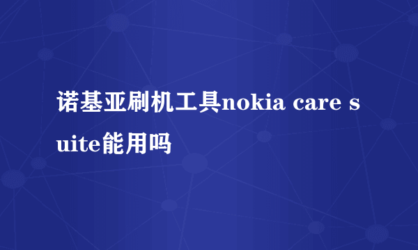 诺基亚刷机工具nokia care suite能用吗