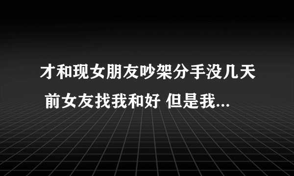 才和现女朋友吵架分手没几天 前女友找我和好 但是我现在对她就是想睡她而已 我应该怎么办