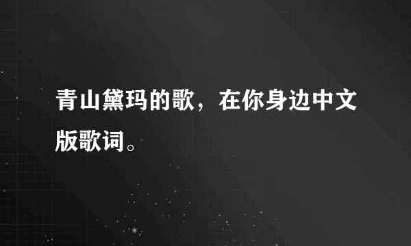 青山黛玛的歌，在你身边中文版歌词。