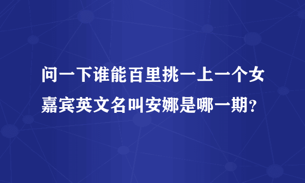 问一下谁能百里挑一上一个女嘉宾英文名叫安娜是哪一期？