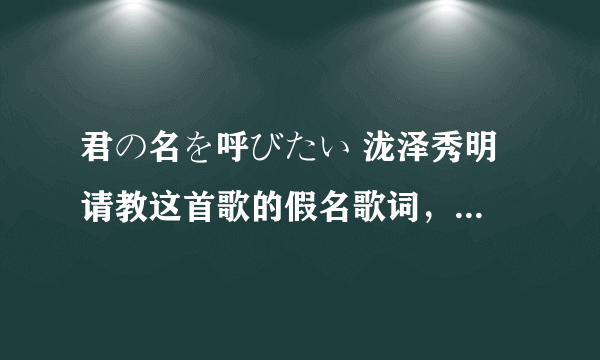 君の名を呼びたい 泷泽秀明 请教这首歌的假名歌词，标注假名的最好，完全假名的也可以 还有这首歌的翻译