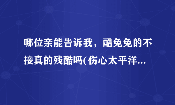 哪位亲能告诉我，酷兔兔的不接真的残酷吗(伤心太平洋)的歌词吗？