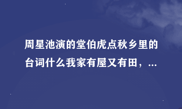 周星池演的堂伯虎点秋乡里的台词什么我家有屋又有田，生活乐无边那一段怎么说啊？