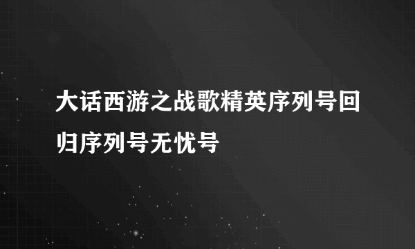 大话西游之战歌精英序列号回归序列号无忧号