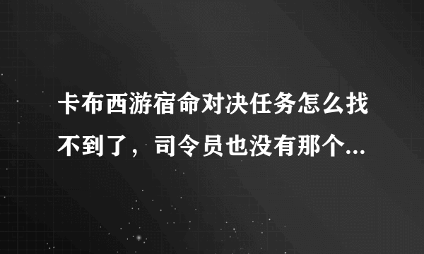 卡布西游宿命对决任务怎么找不到了，司令员也没有那个任务，找巨木将军也没有（我是新手，刚玩）求解