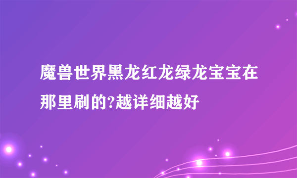 魔兽世界黑龙红龙绿龙宝宝在那里刷的?越详细越好