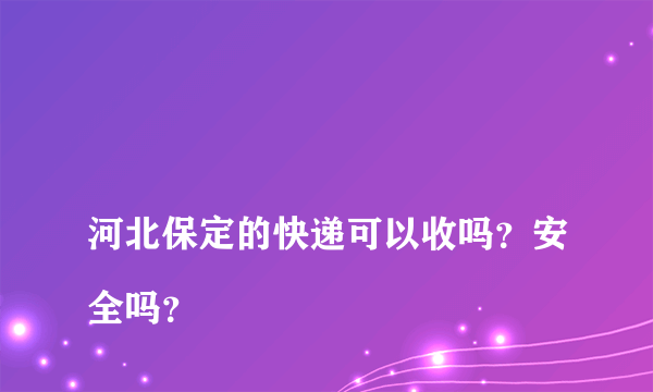 
河北保定的快递可以收吗？安全吗？

