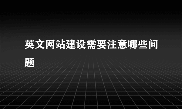 英文网站建设需要注意哪些问题