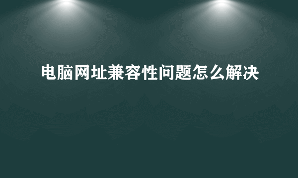 电脑网址兼容性问题怎么解决