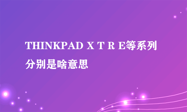 THINKPAD X T R E等系列分别是啥意思