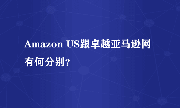 Amazon US跟卓越亚马逊网有何分别？