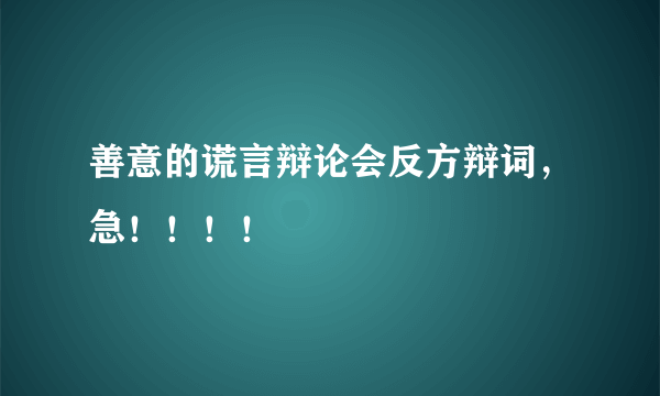 善意的谎言辩论会反方辩词，急！！！！