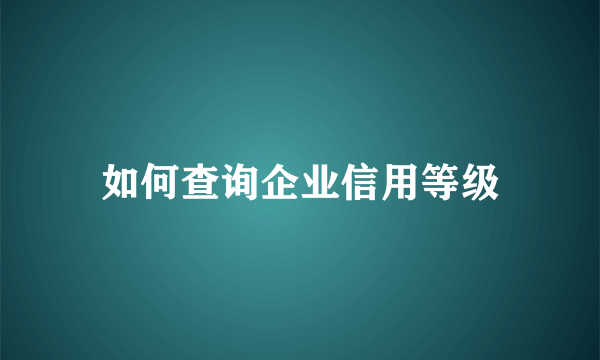 如何查询企业信用等级